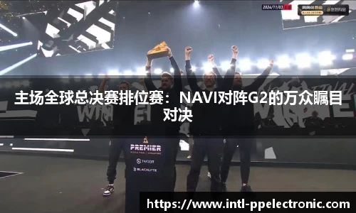 主场全球总决赛排位赛：NAVI对阵G2的万众瞩目对决