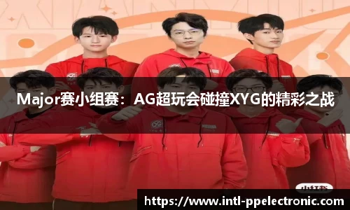 Major赛小组赛：AG超玩会碰撞XYG的精彩之战
