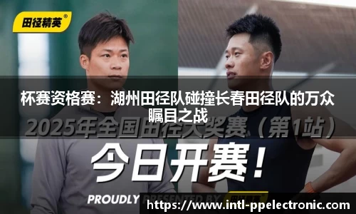 杯赛资格赛：湖州田径队碰撞长春田径队的万众瞩目之战