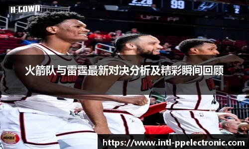 火箭队与雷霆最新对决分析及精彩瞬间回顾