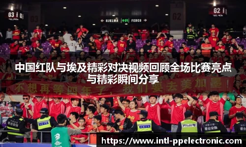 中国红队与埃及精彩对决视频回顾全场比赛亮点与精彩瞬间分享